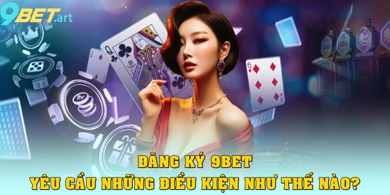 Đăng ký 9bet yêu cầu những điều kiện như thế nào?