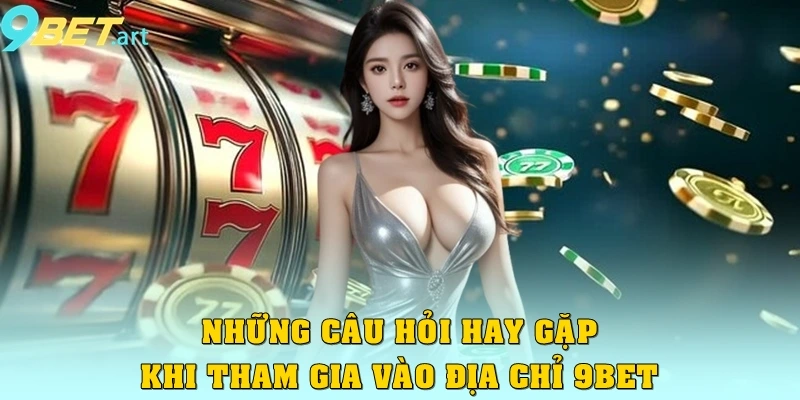 Những câu hỏi hay gặp khi tham gia vào địa chỉ 9bet