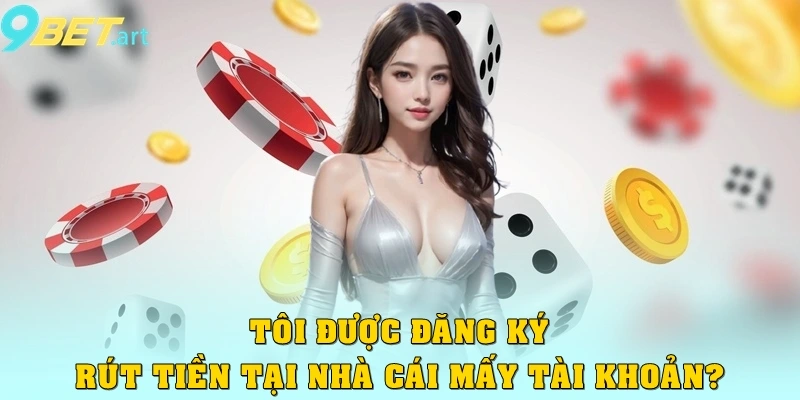Tôi được đăng ký rút tiền tại nhà cái mấy tài khoản?